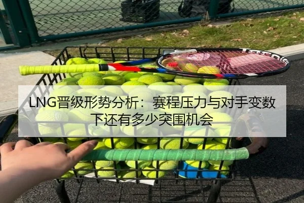 LNG晋级形势分析：赛程压力与对手变数下还有多少突围机会